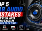 Top 5 Car Audio Mistakes That Ruin Your Sound System and How to Fix Them